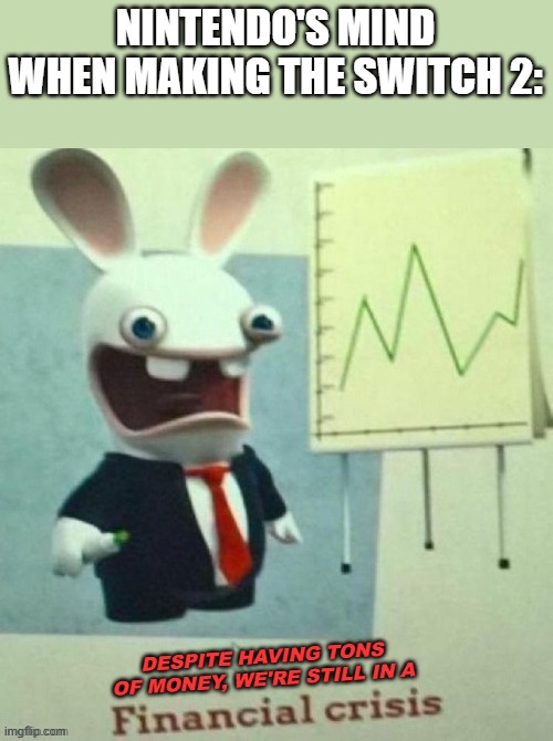 Financial Crisis Nintendo | NINTENDO'S MIND WHEN MAKING THE SWITCH 2:; DESPITE HAVING TONS OF MONEY, WE'RE STILL IN A | image tagged in rabbids,nintendo | made w/ Imgflip meme maker