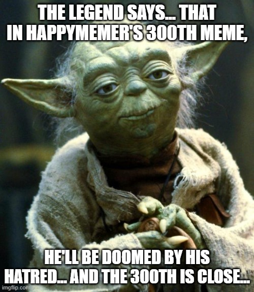 4 MEMES LEFT UNTIL 300 | THE LEGEND SAYS... THAT IN HAPPYMEMER'S 300TH MEME, HE'LL BE DOOMED BY HIS HATRED... AND THE 300TH IS CLOSE... | image tagged in memes,star wars yoda,doom,funny | made w/ Imgflip meme maker