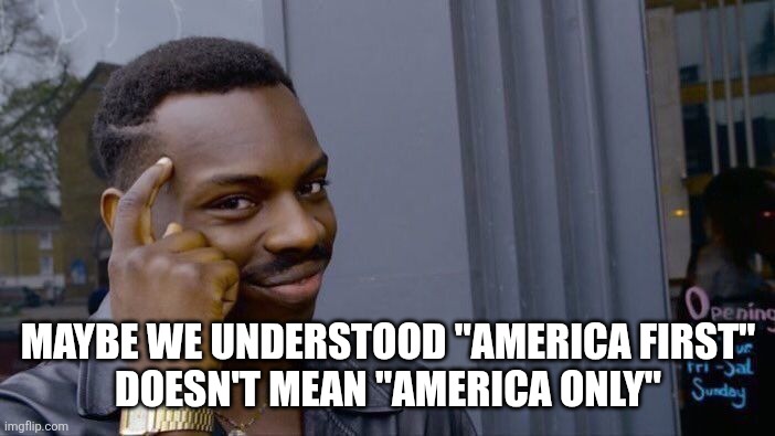 Roll Safe Think About It Meme | MAYBE WE UNDERSTOOD "AMERICA FIRST"
DOESN'T MEAN "AMERICA ONLY" | image tagged in memes,roll safe think about it | made w/ Imgflip meme maker