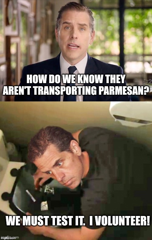 WE MUST TEST IT.  I VOLUNTEER! HOW DO WE KNOW THEY AREN'T TRANSPORTING PARMESAN? | image tagged in hunter biden | made w/ Imgflip meme maker