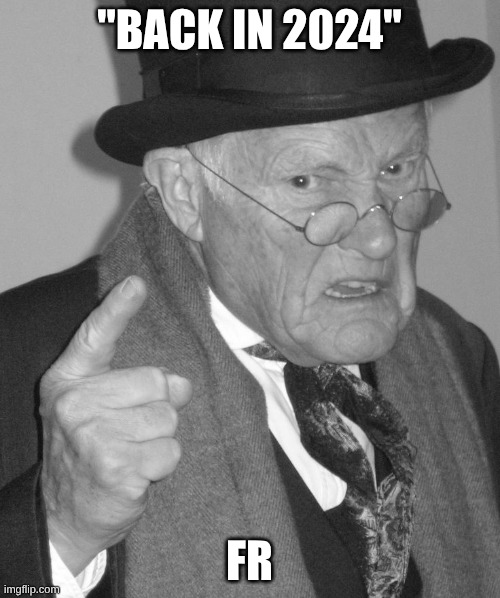 Back in my day | "BACK IN 2024" FR | image tagged in back in my day | made w/ Imgflip meme maker