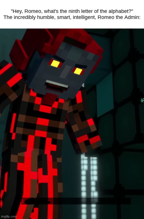 I | "Hey, Romeo, what's the ninth letter of the alphabet?"

The incredibly humble, smart, intelligent, Romeo the Admin: | made w/ Imgflip meme maker