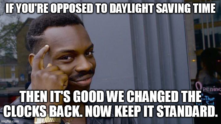noon is noon again, not 1 pm | IF YOU'RE OPPOSED TO DAYLIGHT SAVING TIME; THEN IT'S GOOD WE CHANGED THE CLOCKS BACK. NOW KEEP IT STANDARD. | image tagged in memes,roll safe think about it,dst,daylight saving time,standard time | made w/ Imgflip meme maker