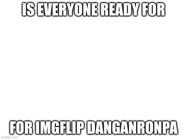 IT'S TIIIIIIIIMEEEEEEEE (sorry for not starting on Friday, I was at BOA) | IS EVERYONE READY FOR; FOR IMGFLIP DANGANRONPA | image tagged in e | made w/ Imgflip meme maker