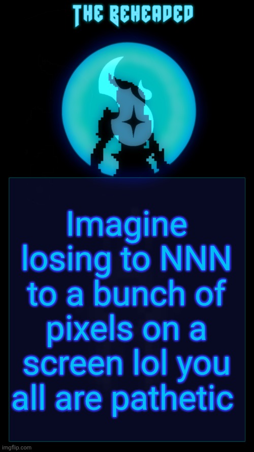 Coffee's Beheaded Temp v2 | Imagine losing to NNN to a bunch of pixels on a screen lol you all are pathetic | image tagged in coffee's beheaded temp v2 | made w/ Imgflip meme maker