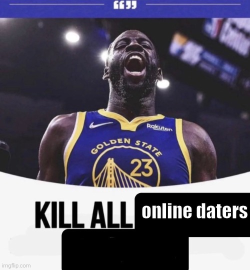 j | online daters | image tagged in kill all white people meme | made w/ Imgflip meme maker