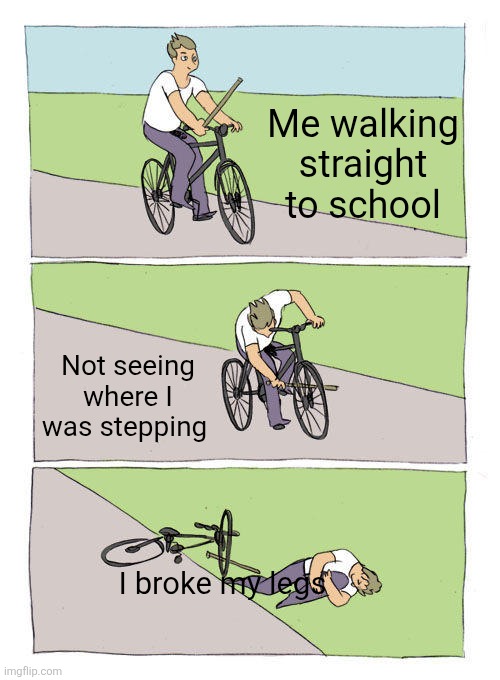 Bike Fall | Me walking straight to school; Not seeing where I was stepping; I broke my legs | image tagged in memes,broken,legs | made w/ Imgflip meme maker