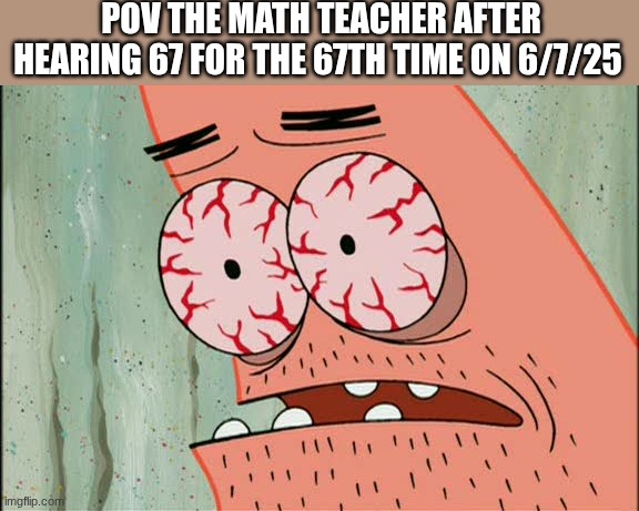 Image Title | POV THE MATH TEACHER AFTER HEARING 67 FOR THE 67TH TIME ON 6/7/25 | image tagged in patrick red eyes,funny,relatable,67,annoying,brainrot | made w/ Imgflip meme maker