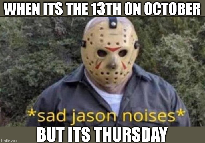 Image Title | WHEN ITS THE 13TH ON OCTOBER; BUT ITS THURSDAY | image tagged in sad jason,funny,relatable,spooktober,friday the 13th,jason voorhees | made w/ Imgflip meme maker