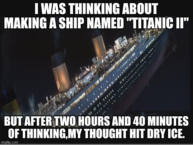 ouch | I WAS THINKING ABOUT MAKING A SHIP NAMED "TITANIC II"; BUT AFTER TWO HOURS AND 40 MINUTES OF THINKING,MY THOUGHT HIT DRY ICE. | image tagged in titanic sinking,dark humor,evil | made w/ Imgflip meme maker