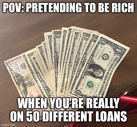 Money | POV: PRETENDING TO BE RICH; WHEN YOU’RE REALLY ON 50 DIFFERENT LOANS | image tagged in pretending to be rich when you re poor | made w/ Imgflip meme maker