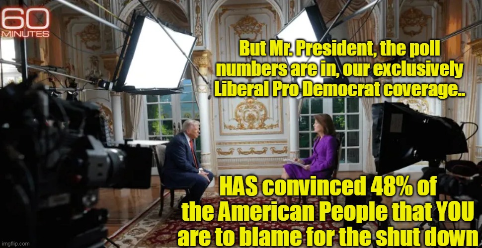 48% of the Sheeple want healthy Gang Members | But Mr. President, the poll numbers are in, our exclusively Liberal Pro Democrat coverage.. HAS convinced 48% of the American People that YOU are to blame for the shut down | image tagged in trump 60 minutes shut down blame meme | made w/ Imgflip meme maker