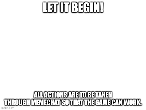lovely | LET IT BEGIN! ALL ACTIONS ARE TO BE TAKEN THROUGH MEMECHAT SO THAT THE GAME CAN WORK. | image tagged in e | made w/ Imgflip meme maker