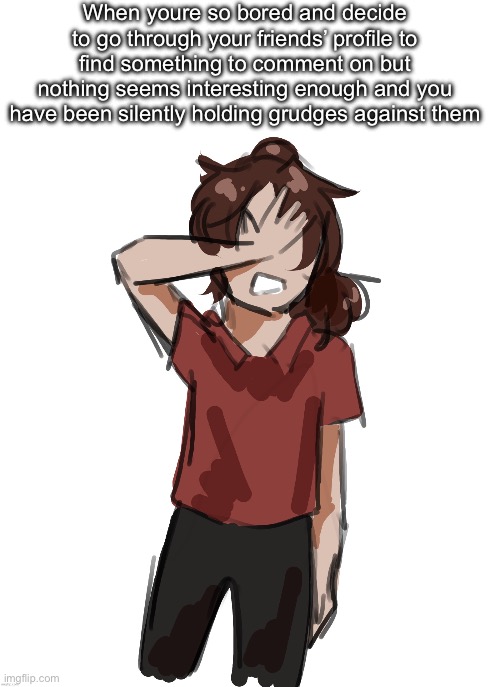 Dea (thanks Disco) | When youre so bored and decide to go through your friends’ profile to find something to comment on but nothing seems interesting enough and you have been silently holding grudges against them | image tagged in dea thanks disco | made w/ Imgflip meme maker