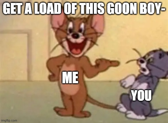 I fixed it mb guys.. | GET A LOAD OF THIS GOON BOY-; ME; YOU | made w/ Imgflip meme maker
