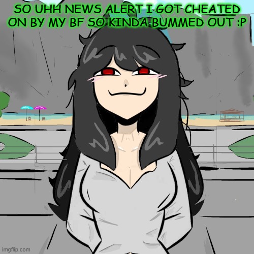 SO UHH NEWS ALERT I GOT CHEATED ON BY MY BF SO KINDA BUMMED OUT :P | made w/ Imgflip meme maker