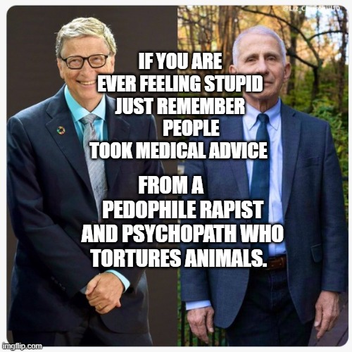 Bill Gates & Dr Feces | IF YOU ARE EVER FEELING STUPID JUST REMEMBER       PEOPLE TOOK MEDICAL ADVICE; FROM A       PEDOPHILE RAPIST AND PSYCHOPATH WHO TORTURES ANIMALS. | image tagged in bill gates dr feces | made w/ Imgflip meme maker