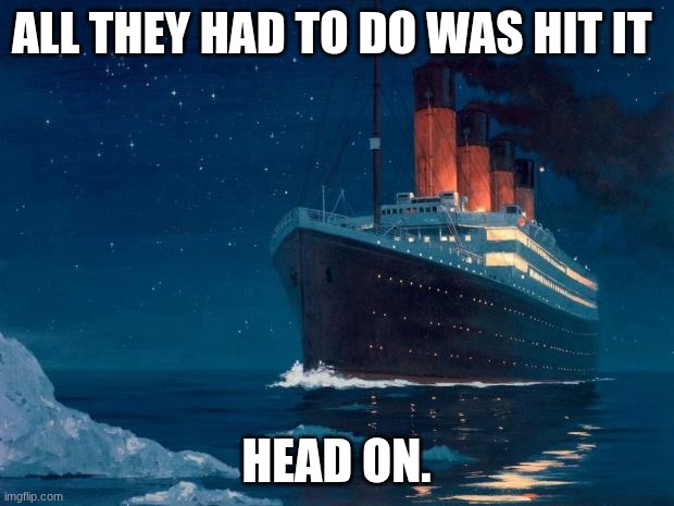 cmon maine | ALL THEY HAD TO DO WAS HIT IT; HEAD ON. | image tagged in titanic,oh come on,iceberg,dark humor | made w/ Imgflip meme maker