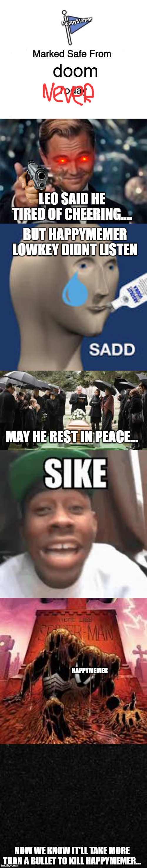 300... | HappyMemer; doom; LEO SAID HE TIRED OF CHEERING.... BUT HAPPYMEMER LOWKEY DIDNT LISTEN; MAY HE REST IN PEACE... HAPPYMEMER; NOW WE KNOW IT'LL TAKE MORE THAN A BULLET TO KILL HAPPYMEMER... | image tagged in memes,marked safe from,doom,sike,leonardo dicaprio cheers,death | made w/ Imgflip meme maker