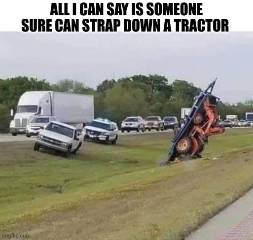All I Can Say Is Someone Sure Can Strap Down A Tractor | ALL I CAN SAY IS SOMEONE SURE CAN STRAP DOWN A TRACTOR | image tagged in chrisjoines1 | made w/ Imgflip meme maker