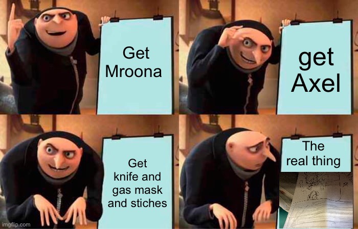 Blacks plan to fuse mroona and axel | Get Mroona; get Axel; The real thing; Get knife and gas mask and stiches | image tagged in memes,gru's plan | made w/ Imgflip meme maker