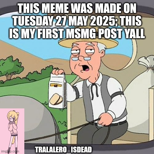 Pepperidge Farm Remembers | THIS MEME WAS MADE ON TUESDAY 27 MAY 2025; THIS IS MY FIRST MSMG POST YALL; TRALALERO_ISDEAD | image tagged in memes,pepperidge farm remembers | made w/ Imgflip meme maker