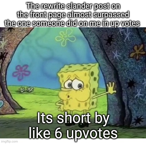 SPONGEBOB TIRED EXHAUSTED WHEW | The rewrite slander post on the front page almost surpassed the one someone did on me in up votes; Its short by like 6 upvotes | image tagged in spongebob tired exhausted whew | made w/ Imgflip meme maker