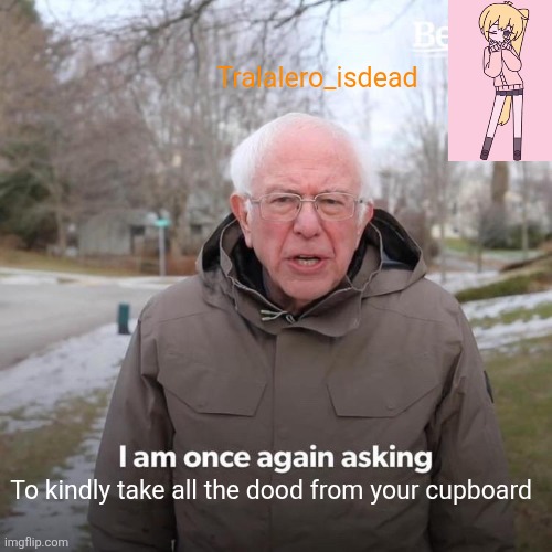 Bernie I Am Once Again Asking For Your Support | Tralalero_isdead; To kindly take all the dood from your cupboard | image tagged in memes,bernie i am once again asking for your support | made w/ Imgflip meme maker