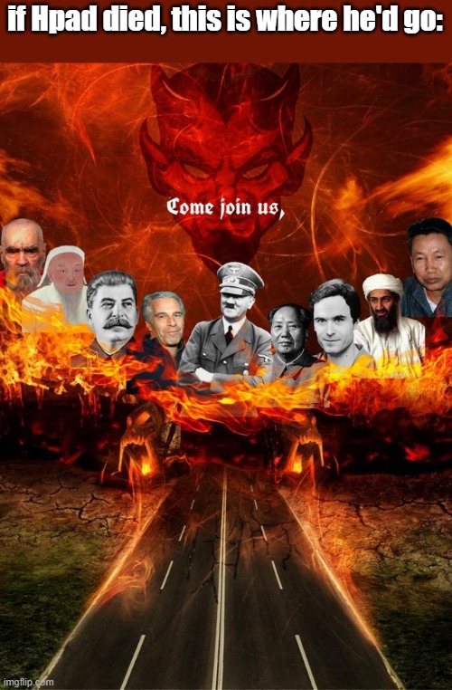 Come join us (in hell) | if Hpad died, this is where he'd go: | image tagged in come join us in hell | made w/ Imgflip meme maker
