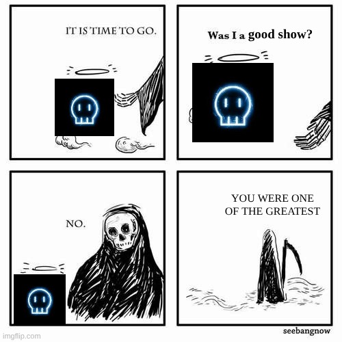 Ik im over a year late but I just discovered this template | good show? YOU WERE ONE OF THE GREATEST | image tagged in it is time to go,murder drones | made w/ Imgflip meme maker