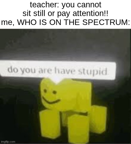 sure, yell at me for not having the ability to stay still, you ableist | teacher: you cannot sit still or pay attention!!
me, WHO IS ON THE SPECTRUM: | image tagged in do you are have stupid | made w/ Imgflip meme maker