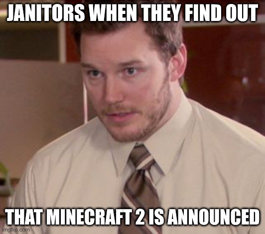 Me | JANITORS WHEN THEY FIND OUT; THAT MINECRAFT 2 IS ANNOUNCED | image tagged in i'm too afraid to ask | made w/ Imgflip meme maker