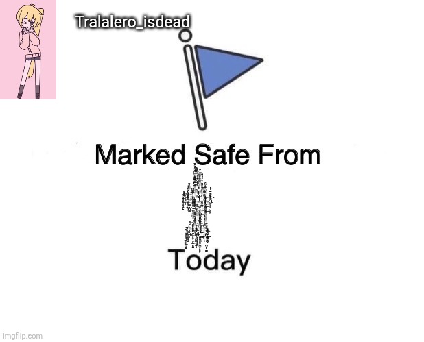 Marked Safe From | Tralalero_isdead; B̶̡̺̥̬͔͚͕͉̻̣͚̥̗̤ͬ̂̓̇ͦͤ̉̆͒̓̑̚͡͠ͅͅį̶̶̵̧͖͚̘̱̫̖̞̺͕̮̭̼͈̤͉̫̩̀́͆ͤ̊ͦ̽ͬ̇ͪ̔͒͒̏͟͢͜͜͠ͅģ̵̵̨̨̻̜̳̦͎̃̀̎ d̶̶̛̲̭̼͙̣̲̯̯̫̗̭̣̩̑ͮ̿̃̋̇̏ͮ̅͂͌ͭ́͆̑̕͟͠͡i̘̽ͬͭ͠h̨̢̛̰̝̭͔͔̫̓͌́ͣ͛̇̑̂ͫ̍͜͝ r̷̶͕̬̣̪̗͎̬̩̰̦͇̣̭ͩ̇ͬͧ́ͥͨ̽̄ͪ̅̃̐ͣ̉ͦ͊̍̏̽͌̕͘͢͟͡ͅan_͎ͭd̶̸̨̡̲͚͓͇̪͚̘̮̳̼͉̬̜̜̘̦͈͊̈ͨ̍̈́ͨ̀̂̀̂͌̾͑́̈́́̂͗ͣ̊͜͠͡͝ỹ̷̶̴̵̧̢̯̞͈̖͇͚̲̲̖̩͙̝̗̩͉̻̝̊̑̌ͥͣ̀̎̄͒ͨ͠ f̨̹̜̥̞͇̙ͥ̑̄̌ͣ̕ĩ̫̖̬̀̊ͫ͝d̵̡̢̢̗̞͎̜͖̟̠̰̟̲̙͔̆̑̋ͣ͌͑̓̑̀́̽̽͆̎̋̅ͭͭ̚͢͞͡d̴̛̤̠͔͋̿ͮ̄̋͞_̠̔_̩̬̰͉͉͎͗ͨl̢̛͎̲̼̥̪͍͔̏ͦͮͬ̆͆̌ͩ̚_͉͓̈́ę̴̴̖͙̣̤̩̫ͥ̈ͦ̑͌̽̈́ͣ̊̄̅̃͑ͫ̄ͪͣ̃̚͟͡͠_̼̯͚s̢̤̳͓̺͉̺͙͍͐͋͌̄̈́ͬͬ͗ͨ̃ͯ̀͡ w̳ͫ_͔̗̼̜͖͇͗ͥ̾̊̄ͪ͊̓ͩ̇̍͗̄̉͆̂̐̽͛̅̄̿ͫ͢͞͠i̶̵̶̖͓̳͉̎̃́ͯ͆̊́̓̿ͥͮ̽̎͆̉ͤ_̵̖͙̬̀ͧ͌̑̕͜͡t̰̉͗_͙̗̤͙ͬ̉̊ͤͨ̅̓ͅḩ̷̛͈̤̯͕̬͇̭̝̞̙̺̜̺̺͇̯̇ͣ̓̒ͨ̋̿̀̎̓͐̇̕̚͢͝ m̵͈̻͎͔̙̝̬̣ͬ̒̀̽ͬ͡y̵̡͉͉̥͕͈̩ͨ́́ͬ̿͊ͩ̽͋͡͠ d̸̛̬̪͂ͦ͢ͅi̧̯̋d̶̵̶̼̪̯͙̞͇͉̤̰̭̗̺̜̦̞͉̪͎̥̏̏ͨͪ̇̓̄ͥͨ̓̿̌̓̉̈́͌͌͘͟͜͠͠d̵̡̙̹͈̘̯͍̻̱̯̩͈̜͈̮͓̳͓̟͇̩̓̅͊̾͌̽̀̐ͪ͂͋̑ͤ́͊̾ͣͪ̔ͣ̚͠͝ͅͅl̷̷̛̲̻̲̘̬͔̠͔͍̰̙̋̀̊̿̔̇͑́͟ḛ̶̞͎͚̭̗̺̩͚̖ͭ͛̇̍̎͛̄ͧ̕͢͝͞ͅ p̵̛̦̲̦͖͖̯̹͚̹̙̠̻͈̲̣͚͎͎͈̉͗ͯ̔̋͒̏ͬ́̚͘͠i̴̹̠͒̀c̥̬̩͇̖̳̙̠̫̽̅͌ͮ͌̃̎̐̀ͩ̑̂̕͡k̦̬̺̳̝̬̱̩̥͋ͣͦ̊̒͌ͪ̈́͌l̶̮͇̗̝̻͈̯̏̃̔̈́̌_̨̤͈̤͓̙̝̱̮ͦͨͯ͑͋̐ͧ͢͝͝ͅ_͎̄e̷̵̢̧̬̖̹̙͉͉̪̫̝̖̱̫͎̺̜̭͔͖̞̳̻̮̞̬͋͂ͩ̔́̃̐̒̊̅ͭ͒ͣ͘͟͡͠ | image tagged in memes,marked safe from | made w/ Imgflip meme maker