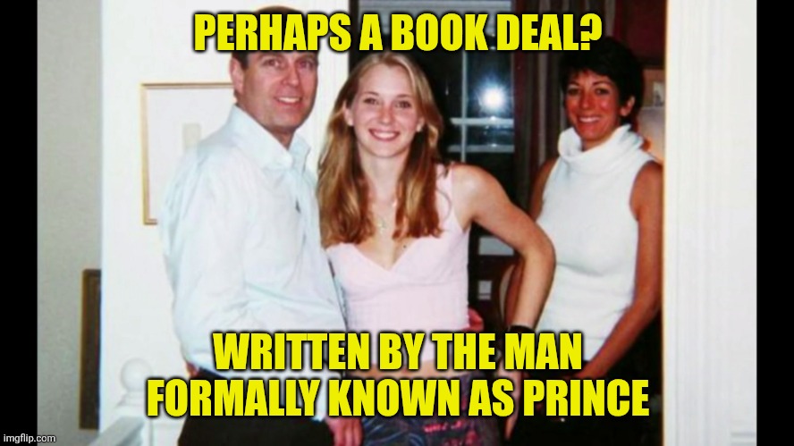 Pedo Prince Andrew | PERHAPS A BOOK DEAL? WRITTEN BY THE MAN
FORMALLY KNOWN AS PRINCE | image tagged in pedo prince andrew | made w/ Imgflip meme maker