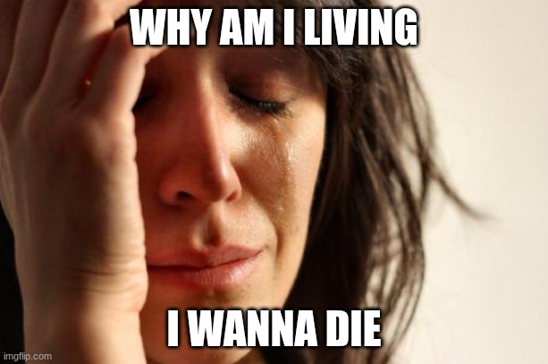 First World Problems | WHY AM I LIVING; I WANNA DIE | image tagged in funny meme | made w/ Imgflip meme maker