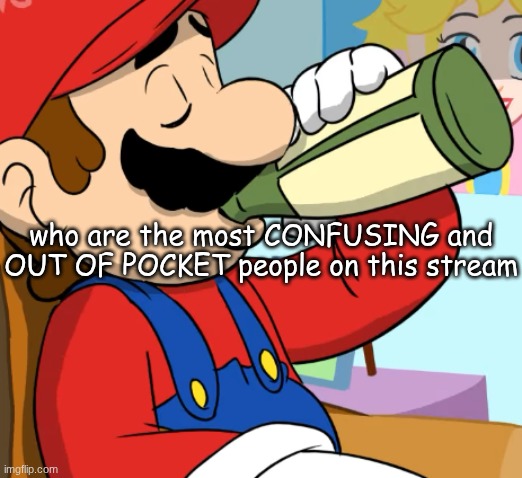 mario drinking | who are the most CONFUSING and OUT OF POCKET people on this stream | image tagged in mario drinking | made w/ Imgflip meme maker