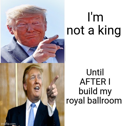 Drake Hotline Bling Meme | I'm not a king Until AFTER I build my royal ballroom | image tagged in memes,drake hotline bling | made w/ Imgflip meme maker