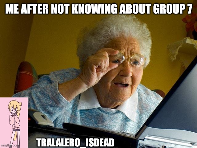 Grandma Finds The Internet | ME AFTER NOT KNOWING ABOUT GROUP 7; TRALALERO_ISDEAD | image tagged in memes,grandma finds the internet | made w/ Imgflip meme maker