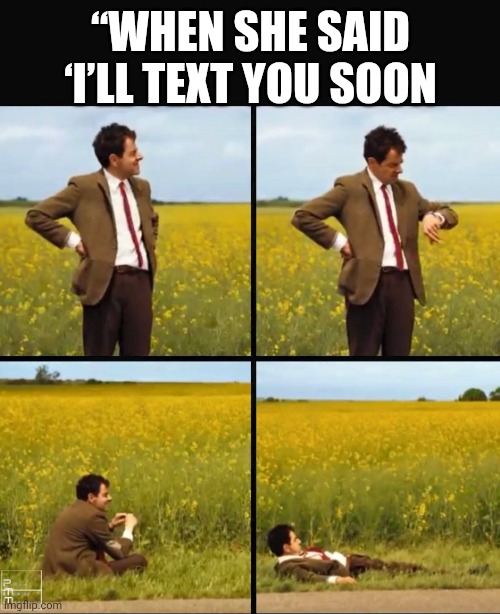 Mr bean waiting | “WHEN SHE SAID ‘I’LL TEXT YOU SOON | image tagged in mr bean waiting | made w/ Imgflip meme maker