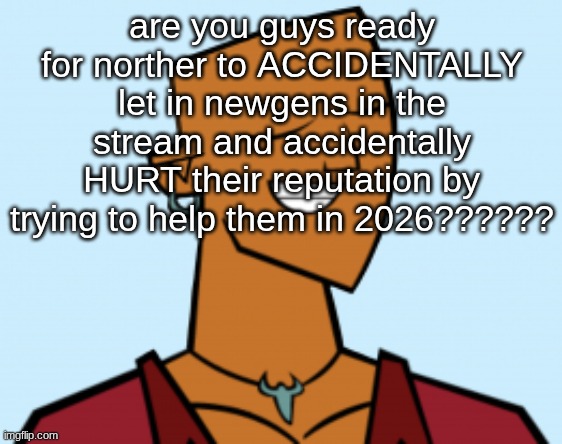 alejandro | are you guys ready for norther to ACCIDENTALLY let in newgens in the stream and accidentally HURT their reputation by trying to help them in 2026?????? | image tagged in alejandro | made w/ Imgflip meme maker