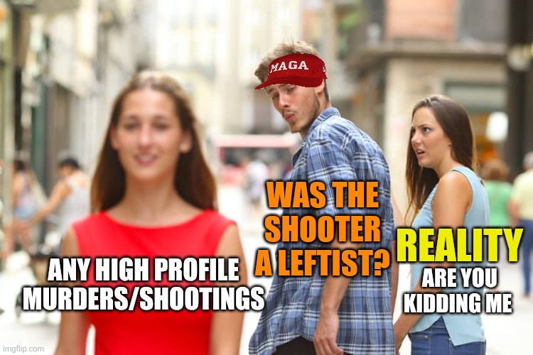 Distracted Boyfriend Meme | ANY HIGH PROFILE MURDERS/SHOOTINGS WAS THE SHOOTER A LEFTIST? ARE YOU KIDDING ME REALITY | image tagged in memes,distracted boyfriend | made w/ Imgflip meme maker