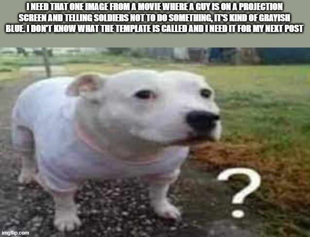 buh | I NEED THAT ONE IMAGE FROM A MOVIE WHERE A GUY IS ON A PROJECTION SCREEN AND TELLING SOLDIERS NOT TO DO SOMETHING, IT'S KIND OF GRAYISH BLUE. I DON'T KNOW WHAT THE TEMPLATE IS CALLED AND I NEED IT FOR MY NEXT POST | image tagged in dog question mark | made w/ Imgflip meme maker