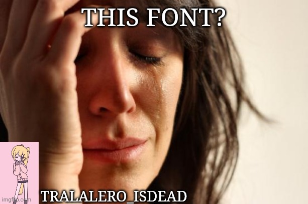 First World Problems | THIS FONT? TRALALERO_ISDEAD | image tagged in memes,first world problems | made w/ Imgflip meme maker