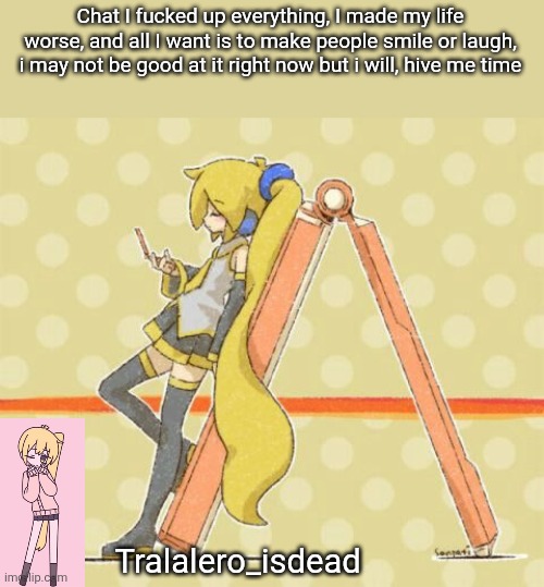 Akita Neru | Chat I fucked up everything, I made my life worse, and all I want is to make people smile or laugh, i may not be good at it right now but i will, hive me time; Tralalero_isdead | image tagged in akita neru | made w/ Imgflip meme maker