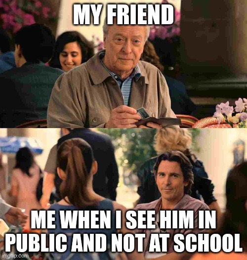 seeing your friend in public | MY FRIEND; ME WHEN I SEE HIM IN PUBLIC AND NOT AT SCHOOL | image tagged in christian bale michael cane | made w/ Imgflip meme maker