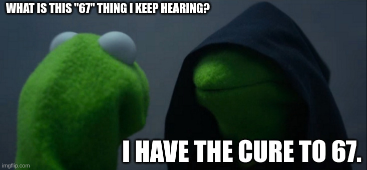 Cure to 67?! | WHAT IS THIS "67" THING I KEEP HEARING? I HAVE THE CURE TO 67. | image tagged in memes,evil kermit,67 | made w/ Imgflip meme maker