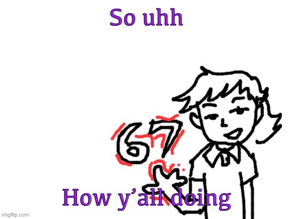 6 7 Dea | So uhh; How y’all doing | image tagged in 6 7 dea | made w/ Imgflip meme maker