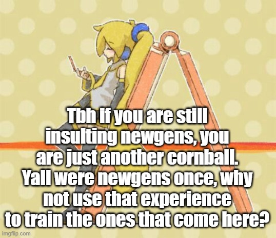 Akita Neru | Tbh if you are still insulting newgens, you are just another cornball. Yall were newgens once, why not use that experience to train the ones that come here? | image tagged in akita neru | made w/ Imgflip meme maker