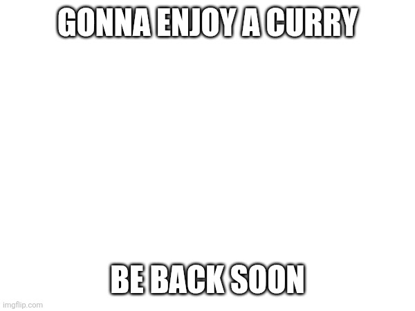 GONNA ENJOY A CURRY; BE BACK SOON | made w/ Imgflip meme maker
