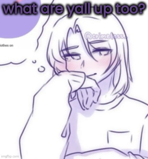 Smug look | what are yall up too? | image tagged in smug look | made w/ Imgflip meme maker